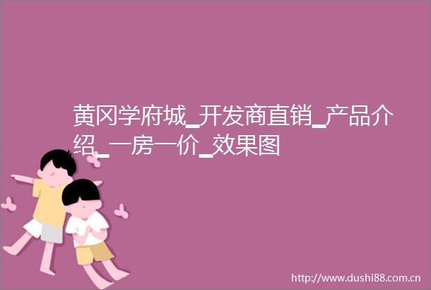 黄冈学府城▁开发商直销▁产品介绍▁一房一价▁效果图