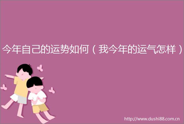 今年自己的运势如何（我今年的运气怎样）