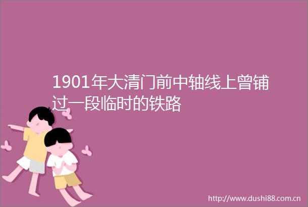 1901年大清门前中轴线上曾铺过一段临时的铁路