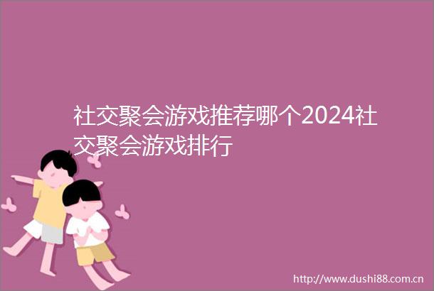 社交聚会游戏推荐哪个2024社交聚会游戏排行