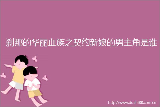 刹那的华丽血族之契约新娘的男主角是谁