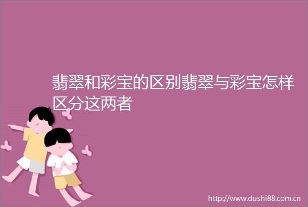 翡翠和彩宝的区别翡翠与彩宝怎样区分这两者