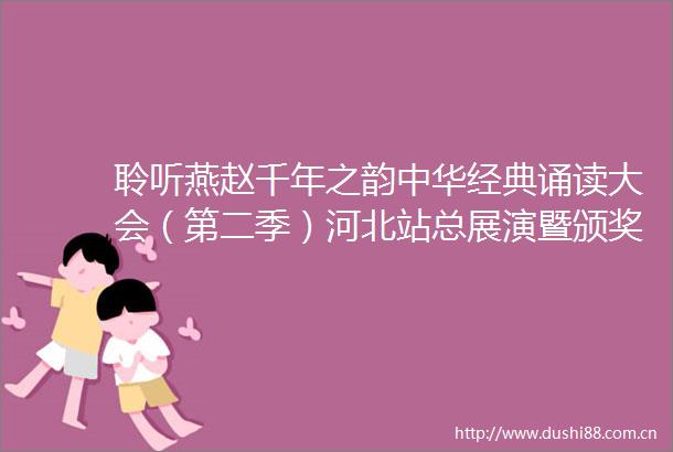 聆听燕赵千年之韵中华经典诵读大会（第二季）河北站总展演暨颁奖盛典在河北大名举办