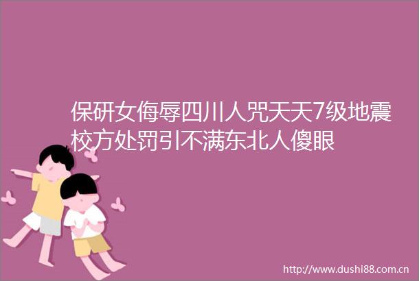 保研女侮辱四川人咒天天7级地震校方引不满东北人傻眼