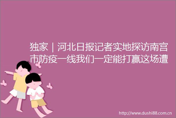 独家｜河北日报记者实地探访南宫市防疫一线我们一定能打赢这场遭遇战
