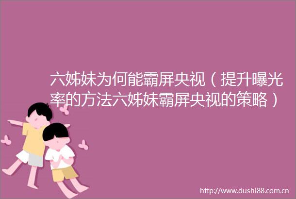 六姊妹为何能霸屏央视（提升率的方法六姊妹霸屏央视的策略）