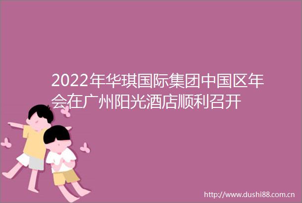 2022年华琪国际集团区年会在广州阳光酒店顺利召开