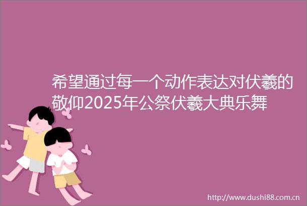 希望通过每一个动作表达对伏羲的敬仰2025年公祭伏羲大典乐舞告祭排练现场直击