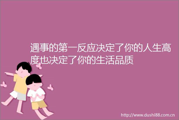 遇事的第一反应决定了你的人生高度也决定了你的生活品质