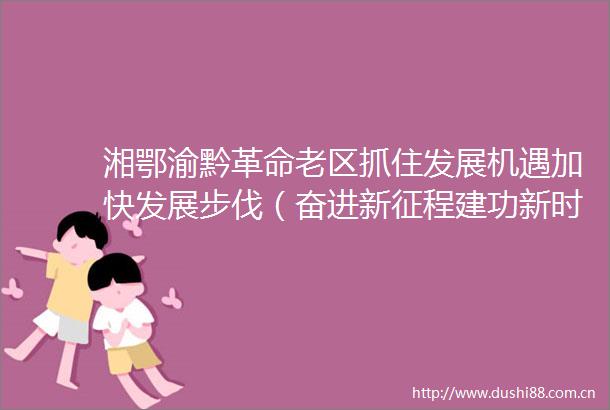 湘鄂渝黔革命老区抓住发展机遇加快发展步伐（奋进新征程建功新时代老区新貌）