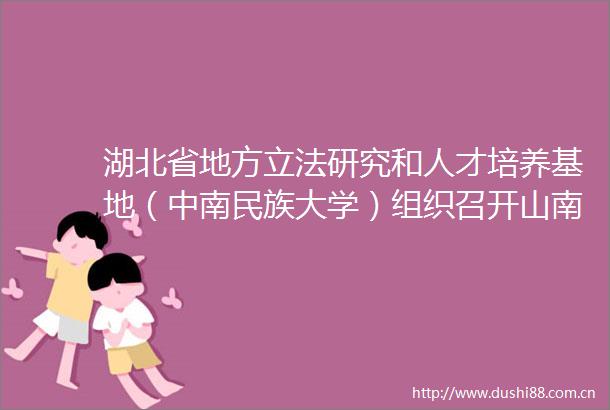 湖北省地方立法研究和人才培养基地（中南民族大学）组织召开山南市文化旅游融合发展促进条例（草案）立法论证会