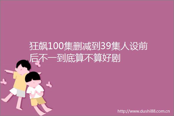 狂飙100集删减到39集人设前后不一到底算不算好剧