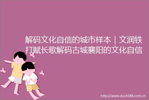 解码文化自信的城市样本｜文润铁打赋长歌解码古城襄阳的文化自信样本