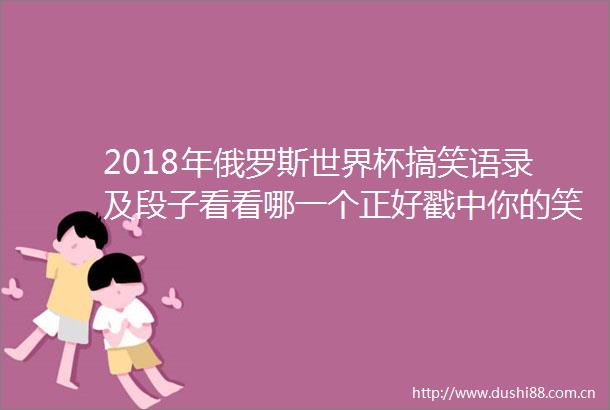 2018年俄罗斯世界杯搞笑语录及段子看看哪一个正好戳中你的笑点