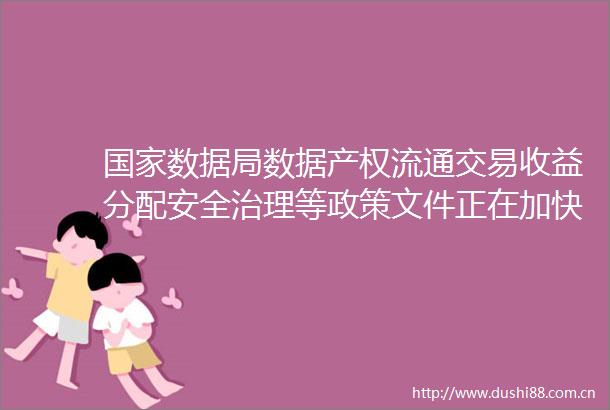 数据局数据产权流通交易收益分配安全治理等政策文件正在加快完善中