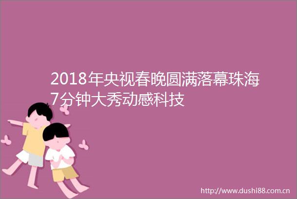 2018年央视春晚圆满落幕珠海7分钟大秀动感科技