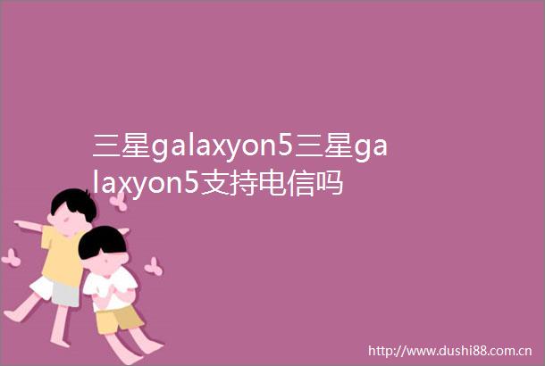 三星galaxyon5三星galaxyon5支持电信吗