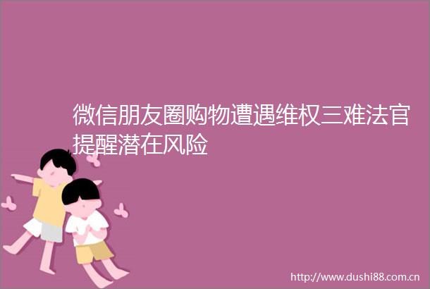 微信朋友圈购物遭遇维权三难提醒潜在风险