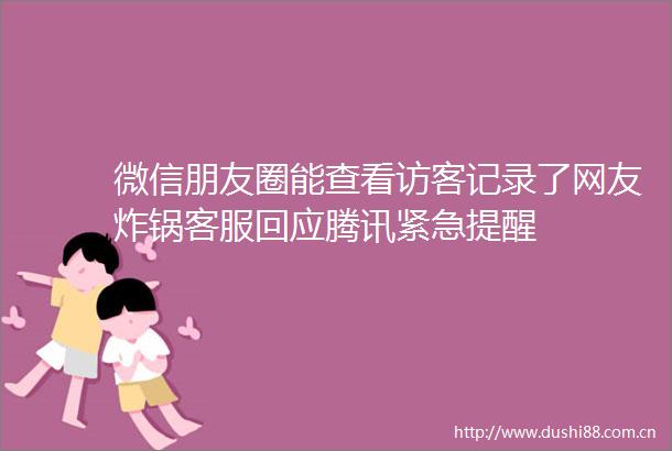 微信朋友圈能查看访客记录了网友炸锅客服回应腾讯紧急提醒