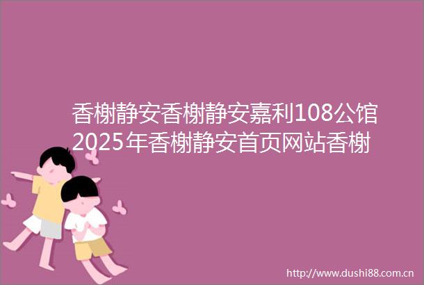 香榭静安香榭静安嘉利108公馆2025年香榭静安首页网站香榭静安楼盘详情价格户型
