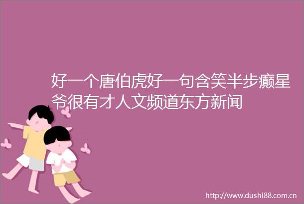 好一个唐伯虎好一句含笑半步癫星爷很有才人文频道东方新闻