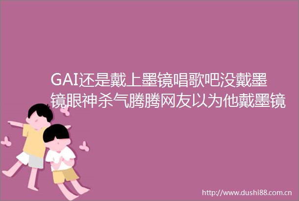 GAI还是戴上墨镜唱歌吧没戴墨镜眼神杀气腾腾网友以为他戴墨镜表演只是装酷直到看见他不戴墨镜表演