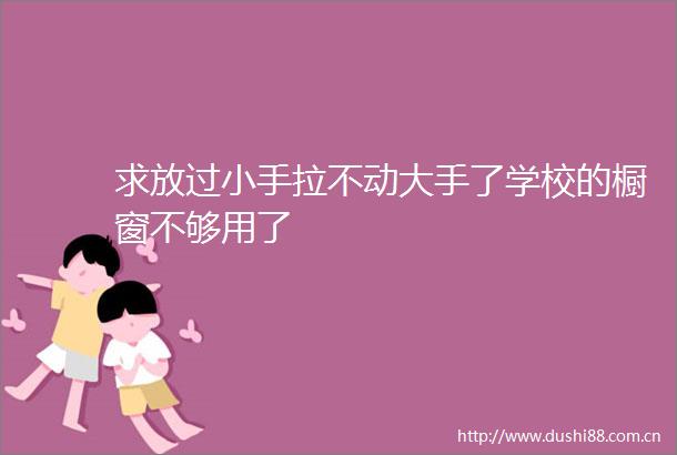 求放过小手拉不动大手了学校的橱窗不够用了