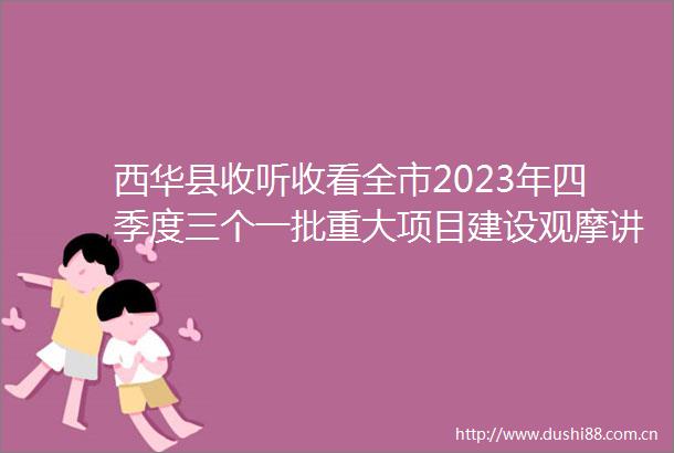 西华县收听收看全市2023年四季度三个一批重大项目建设观摩讲评会议