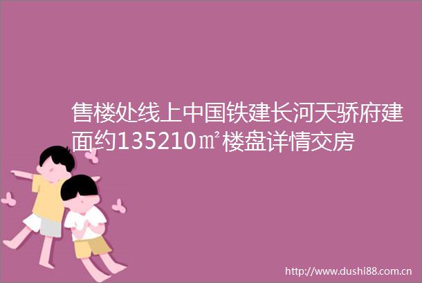 售楼处线上铁建长河天骄府建面约135210㎡楼盘详情交房信息环境