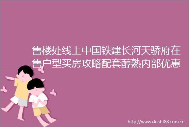售楼处线上铁建长河天骄府在售户型买房攻略配套醇熟内部优惠