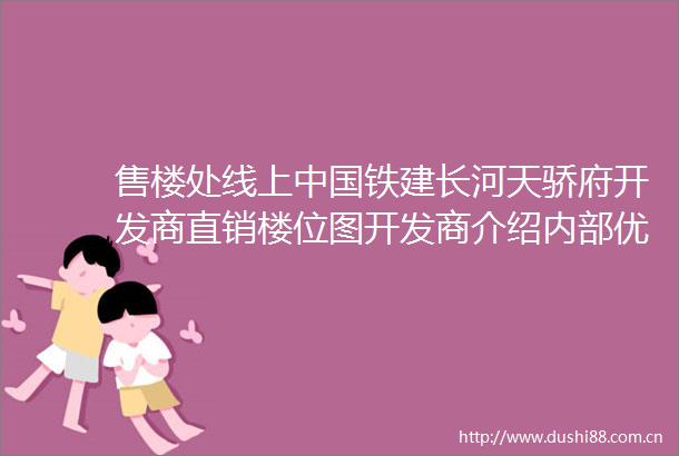 售楼处线上铁建长河天骄府开发商直销楼位图开发商介绍内部优惠