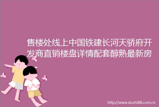 售楼处线上铁建长河天骄府开发商直销楼盘详情配套醇熟最新房价