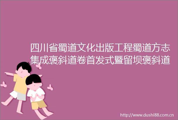 四川省蜀道文化出版工程蜀道方志集成褒斜道卷首发式暨留坝褒斜道学术讨论会在留坝举行会议纪要