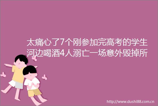 太痛心了7个刚参加完高考的学生河边喝酒4人溺亡一场意外毁掉所有美好希望
