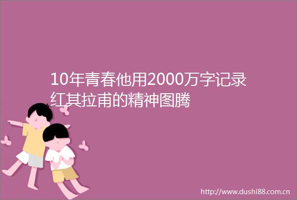 10年青春他用2000万字记录红其拉甫的精神图腾