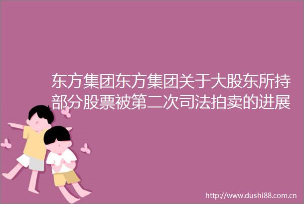 东方集团东方集团关于大股东所持部分股票被第二次司法拍卖的进展公告
