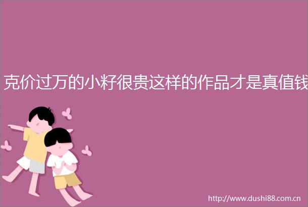 克价过万的小籽很贵这样的作品才是真值钱