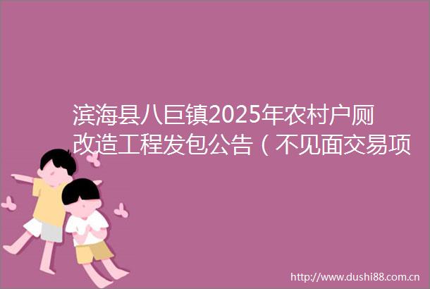 滨海县八巨镇2025年农村户厕改造工程发包公告（不见面交易项目）