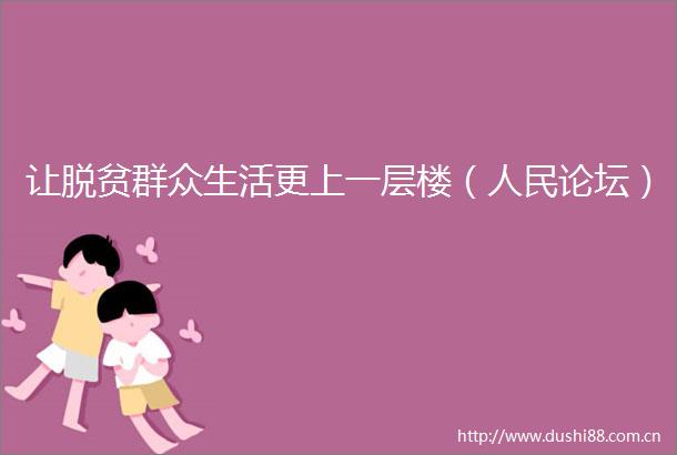 让脱贫群众生活更上一层楼（论坛）