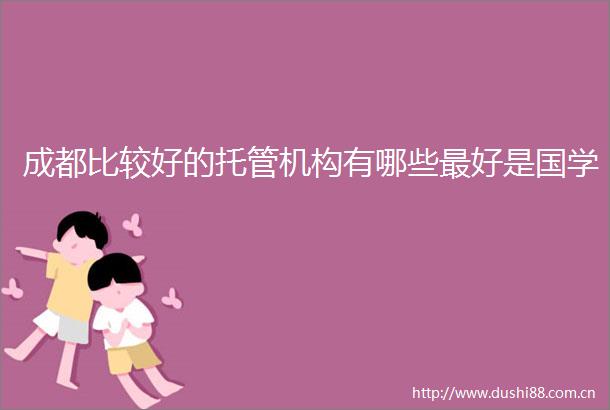 成都比较好的托管机构有哪些最好是国学