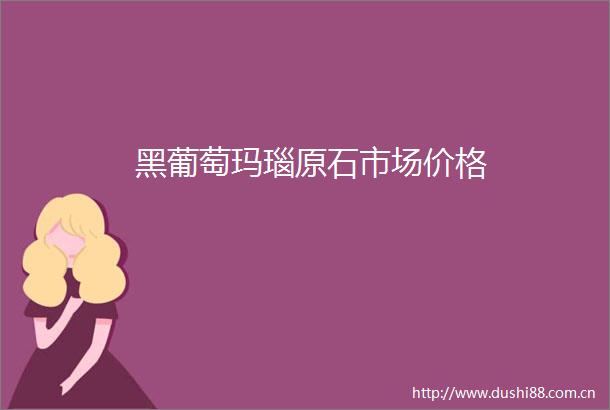 黑葡萄玛瑙原石市场价格