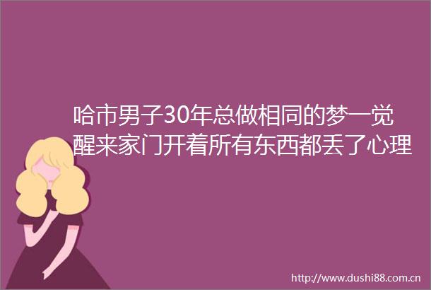 哈市男子30年总做相同的梦一觉醒来家门开着所有东西都丢了心理医生为其解惑
