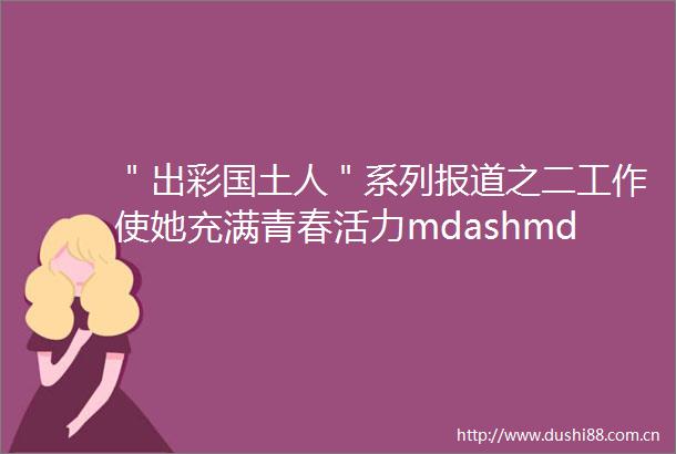 ＂出彩国土人＂系列报道之二工作使她充满青春活力mdashmdash记市产业集聚区国土资源所所长局用地审批股股长杨星慧
