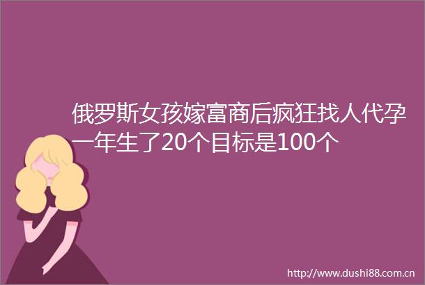 俄罗斯女孩嫁富商后疯狂找人代孕一年生了20个目标是100个