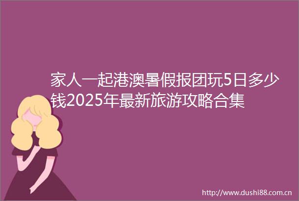 家人一起港澳暑假报团玩5日多少钱2025年最新旅游攻略合集
