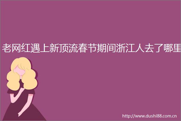 老网红遇上新顶流春节期间浙江人去了哪里