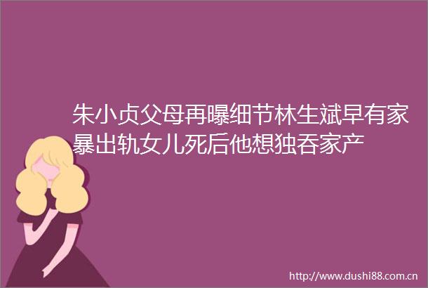 朱小贞父母再曝细节林生斌早有家暴出轨女儿死后他想独吞家产
