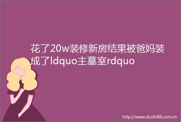 花了20w装修新房结果被爸妈装成了ldquo主墓室rdquo哈哈哈哈哈