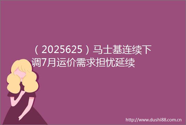 （2025625）马士基连续下调7月运价需求担忧延续