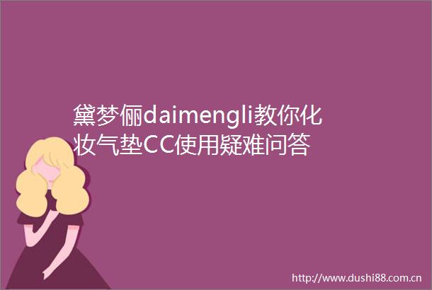黛梦俪daimengli教你化妆气垫CC使用疑难问答